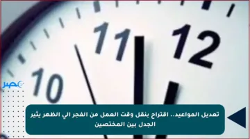 تعديل المواعيد.. اقتراح بنقل وقت العمل من الفجر إلى الظهر يثير الجدل بين المختصين